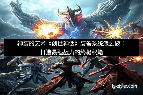 神装的艺术《创世神话》装备系统怎么破：打造最强战力的终极秘籍