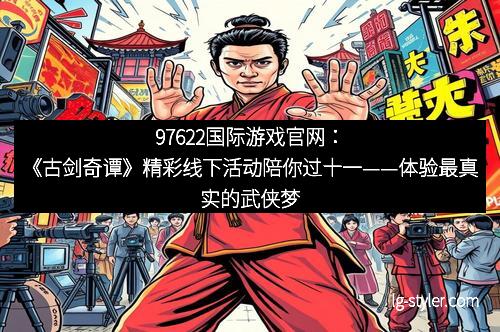 97622国际游戏官网：《古剑奇谭》精彩线下活动陪你过十一——体验最真实的武侠梦