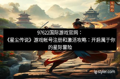 97622国际游戏官网：《星尘传说》游戏帐号注册和激活攻略：开启属于你的星际冒险之旅